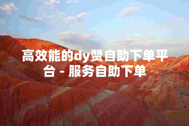 高效能的dy赞自助下单平台 - 服务自助下单