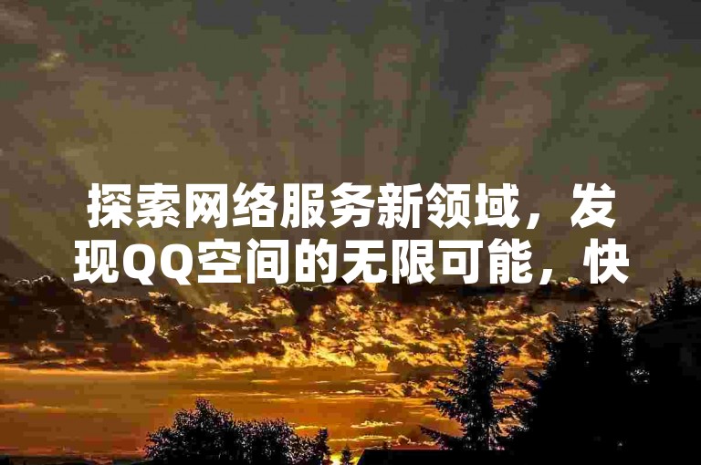 探索网络服务新领域，发现QQ空间的无限可能，快手粉丝增长秘籍，以及多元化的QQ下单选项。