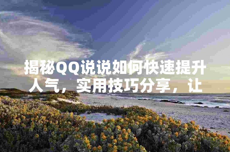 揭秘QQ说说如何快速提升人气，实用技巧分享，让你的动态瞬间火爆！2025年必备技能。