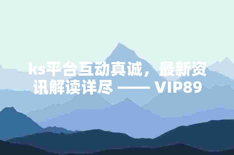 ks平台互动真诚，最新资讯解读详尽 —— VIP895.374.193。