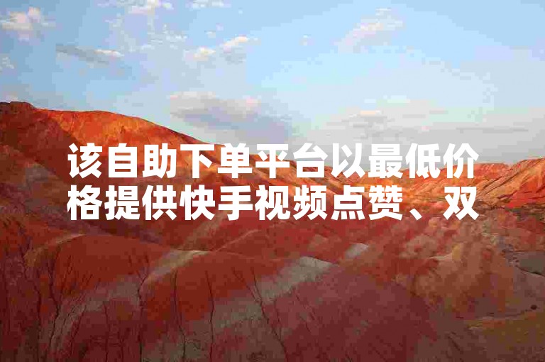 该自助下单平台以最低价格提供快手视频点赞、双击和评论服务。