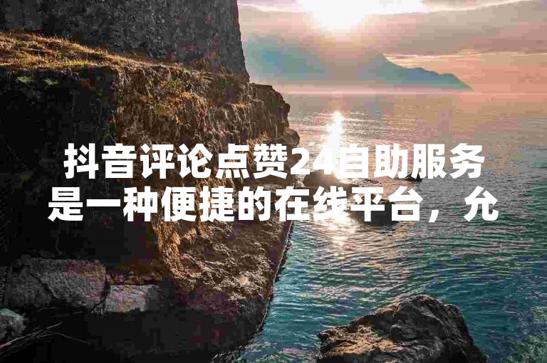 抖音评论点赞24自助服务是一种便捷的在线平台，允许用户随时提升他们视频的互动率。