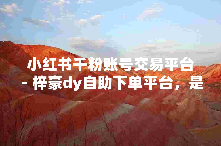 小红书千粉账号交易平台 - 梓豪dy自助下单平台，是许多用户提升影响力的优选之地。