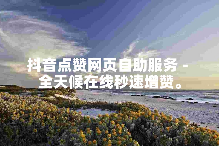 抖音点赞网页自助服务 - 全天候在线秒速增赞。