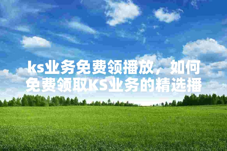ks业务免费领播放，如何免费领取KS业务的精选播放资源？