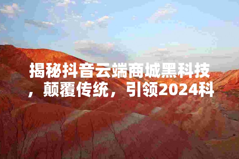 揭秘抖音云端商城黑科技，颠覆传统，引领2024科技潮流！