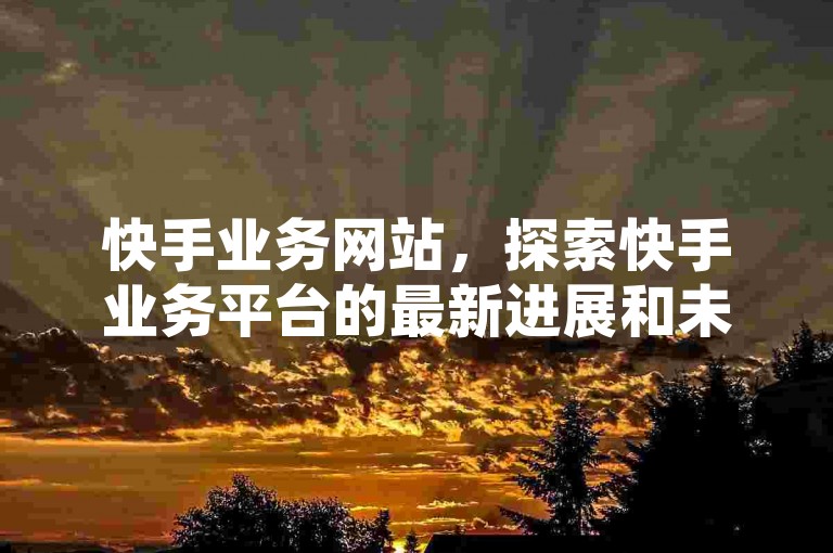 快手业务网站，探索快手业务平台的最新进展和未来趋势。