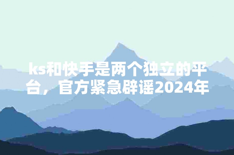 ks和快手是两个独立的平台，官方紧急辟谣2024年关于免费业务平台及低价下单的虚假信息。