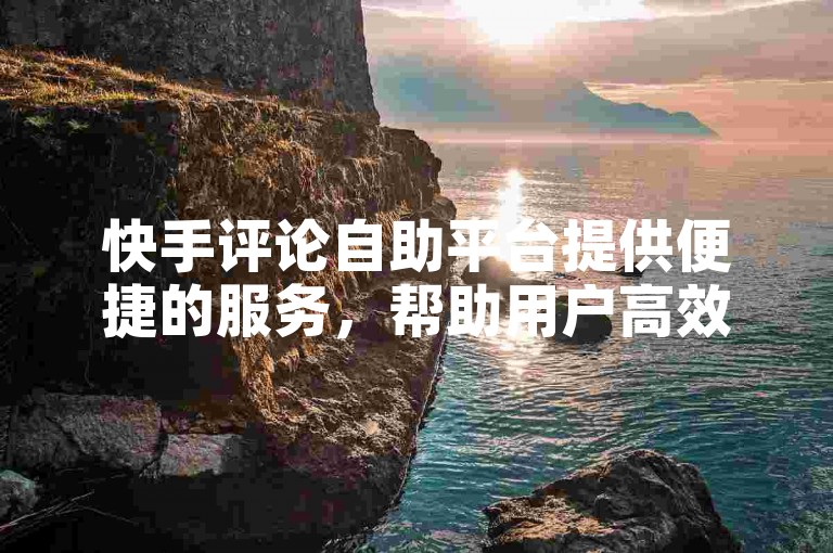 快手评论自助平台提供便捷的服务，帮助用户高效管理评论互动。