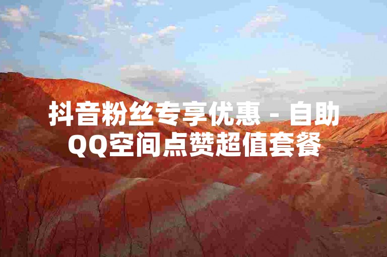 抖音粉丝专享优惠 - 自助QQ空间点赞超值套餐