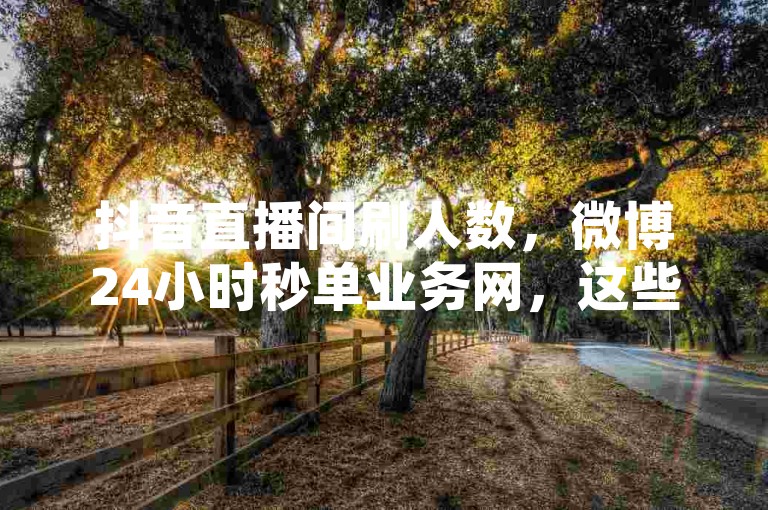 抖音直播间刷人数，微博24小时秒单业务网，这些行为违反平台规定，可能面临处罚。