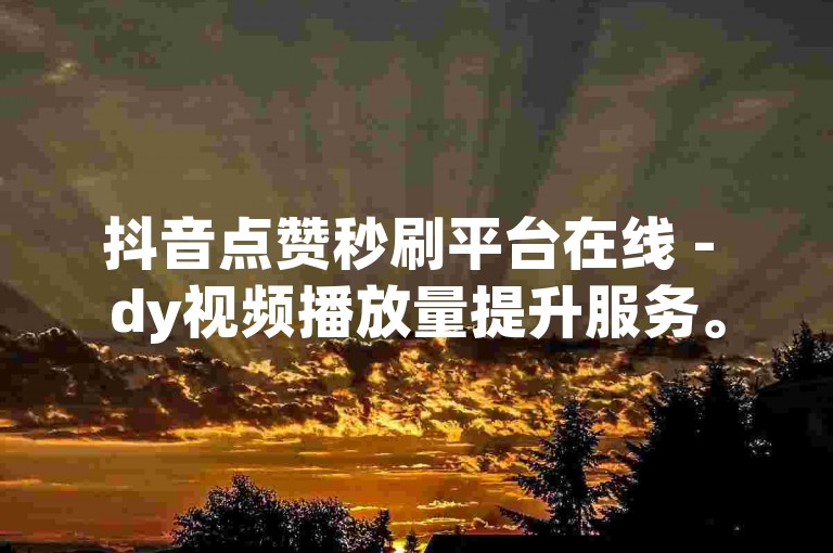 抖音点赞秒刷平台在线 - dy视频播放量提升服务。