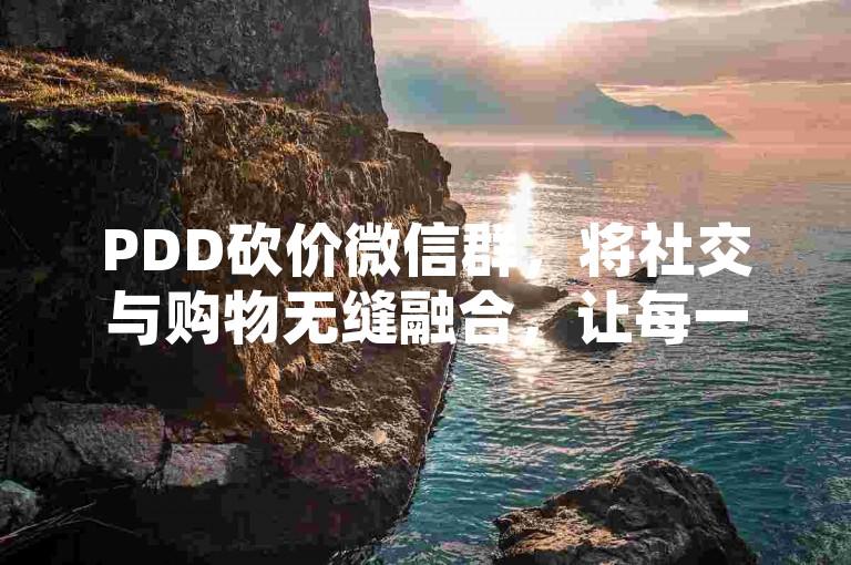 PDD砍价微信群，将社交与购物无缝融合，让每一次砍价都成为朋友间的温馨互动。