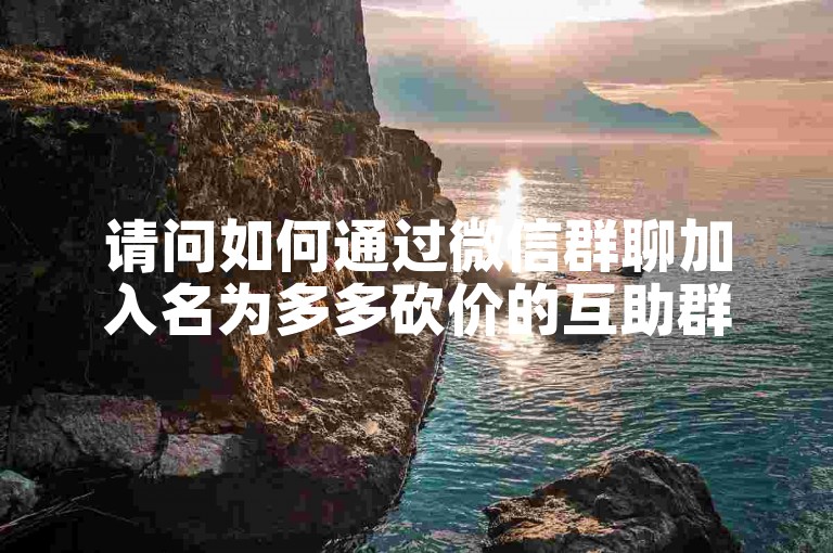 请问如何通过微信群聊加入名为多多砍价的互助群？