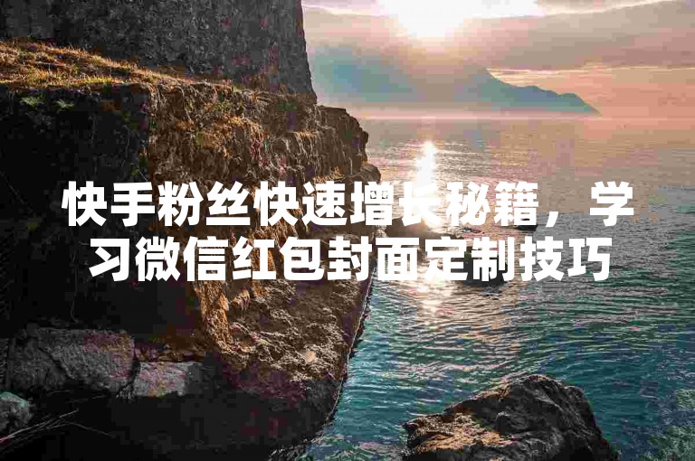 快手粉丝快速增长秘籍，学习微信红包封面定制技巧视频 - 微信朋友圈动态如何获得更多评论 - 快手全天候点赞互助社区
