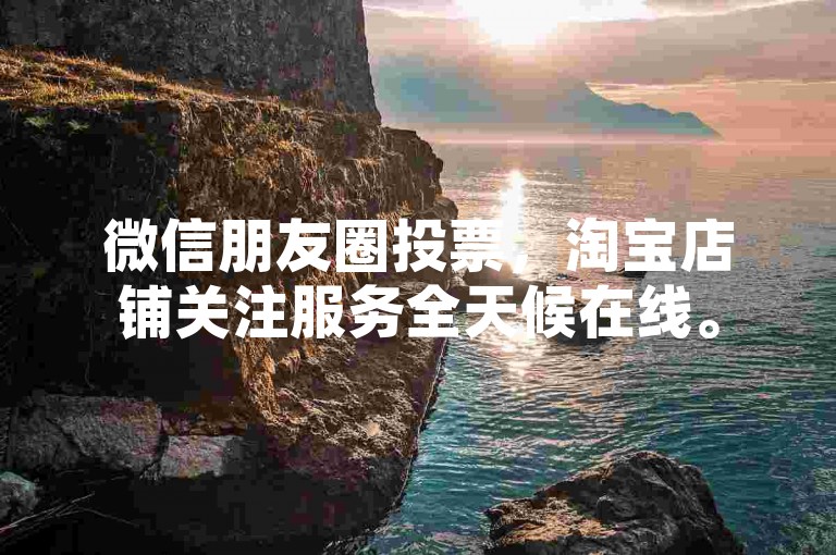 微信朋友圈投票，淘宝店铺关注服务全天候在线。
