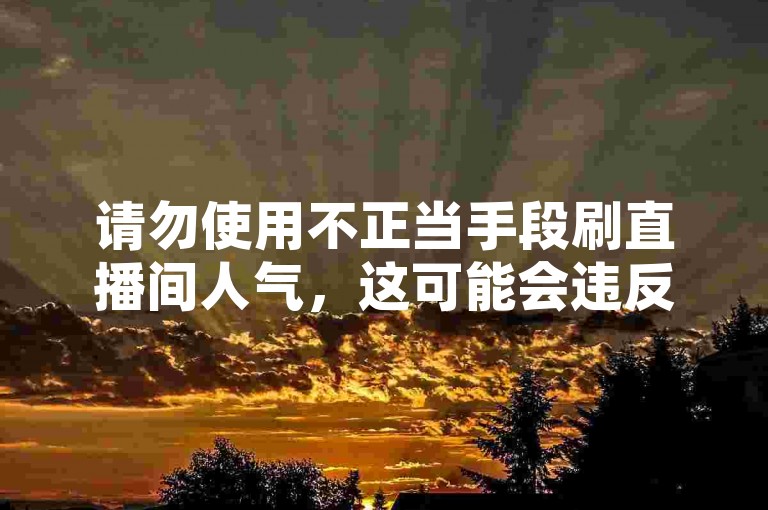 请勿使用不正当手段刷直播间人气，这可能会违反平台规定并破坏良好的网络环境。