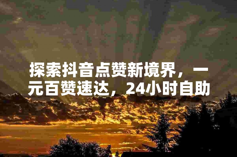 探索抖音点赞新境界，一元百赞速达，24小时自助发卡，全网最低价平台等你来体验！