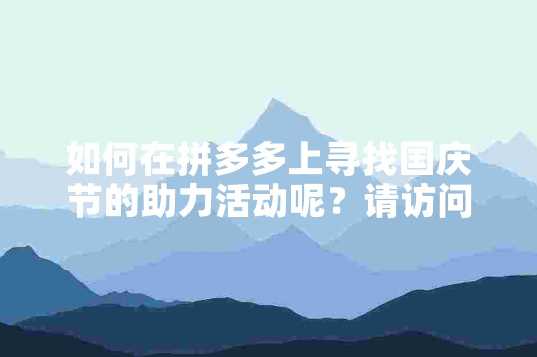 如何在拼多多上寻找国庆节的助力活动呢？请访问拼多多帮助力平台获取详细信息。