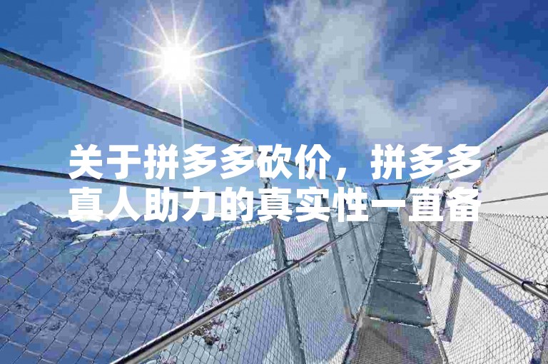 关于拼多多砍价，拼多多真人助力的真实性一直备受关注。