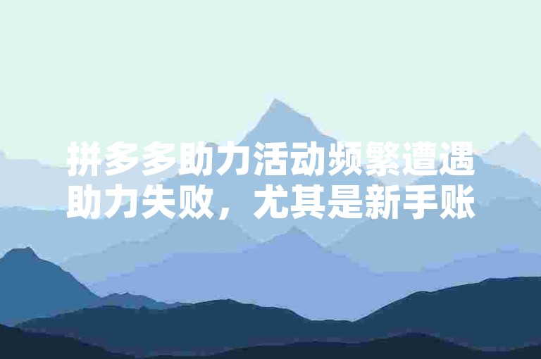 拼多多助力活动频繁遭遇助力失败，尤其是新手账号参与时，这究竟是什么原因？拼多多助力新人号