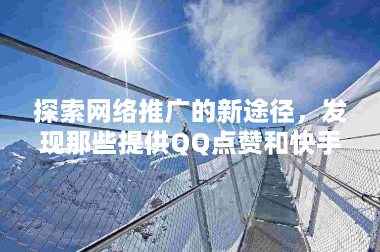 探索网络推广的新途径，发现那些提供QQ点赞和快手热度服务的神秘网站，只需0.01元起，小白龙马山有限责任公司与君泽传媒携手dy升级业务下单网站，为您的社交媒体影响力独家揭秘。