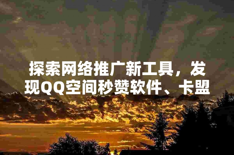 探索网络推广新工具，发现QQ空间秒赞软件、卡盟排名及快手抖音点赞增粉服务。