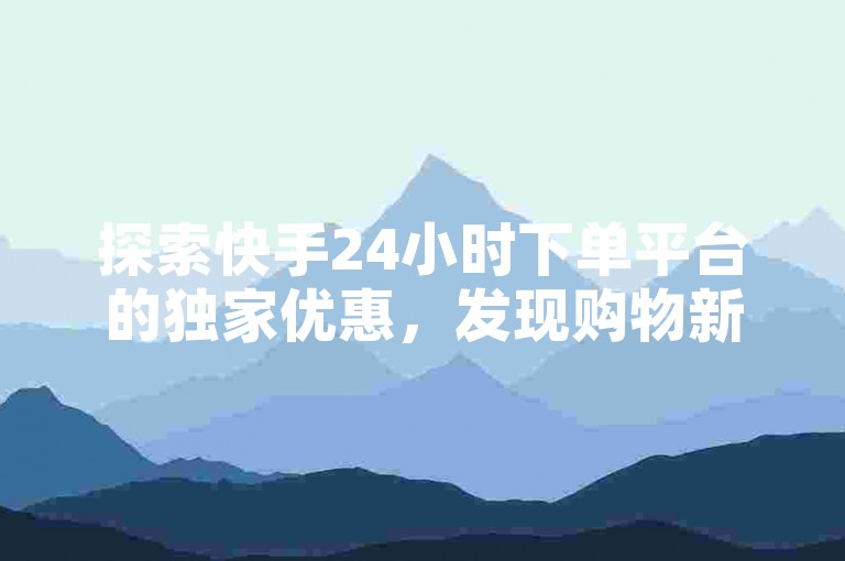 探索快手24小时下单平台的独家优惠，发现购物新境界！立即掌握2024年购物必备技巧。