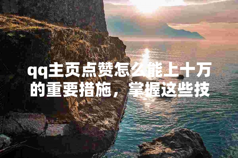 qq主页点赞怎么能上十万的重要措施，掌握这些技巧，轻松在QQ空间获得大量点赞！