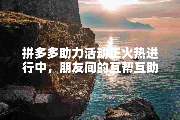 拼多多助力活动正火热进行中，朋友间的互帮互助成为社交电商领域的一股清新之风。
