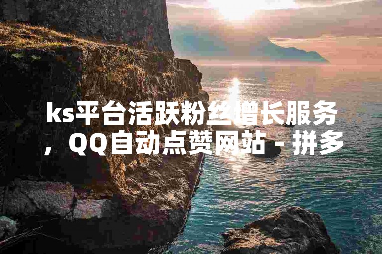 ks平台活跃粉丝增长服务，QQ自动点赞网站 - 拼多多助力神器1.0.5 免费版 - QQ空间动态快速获赞。