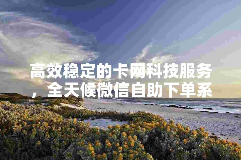 高效稳定的卡网科技服务，全天候微信自助下单系统 - 短视频营销助手平台 - 快速提升视频播放量工具。