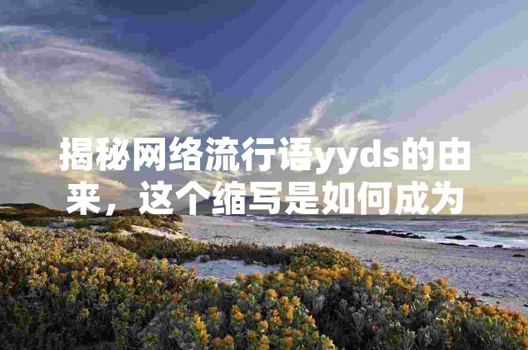 揭秘网络流行语yyds的由来，这个缩写是如何成为年轻人口头禅的？2025年必备知识。