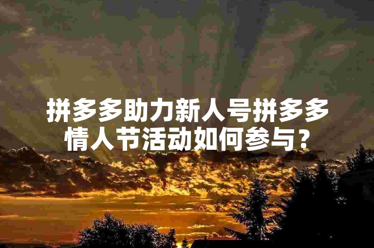 拼多多助力新人号拼多多情人节活动如何参与？