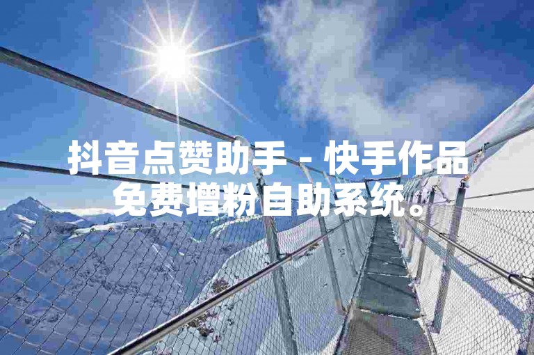 抖音点赞助手 - 快手作品免费增粉自助系统。
