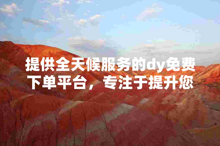提供全天候服务的dy免费下单平台，专注于提升您的dy视频浏览量。