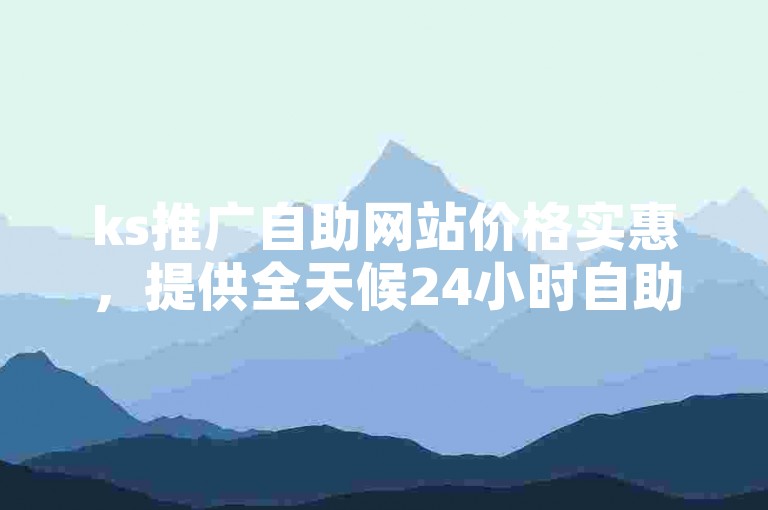 ks推广自助网站价格实惠，提供全天候24小时自助下单服务的平台。