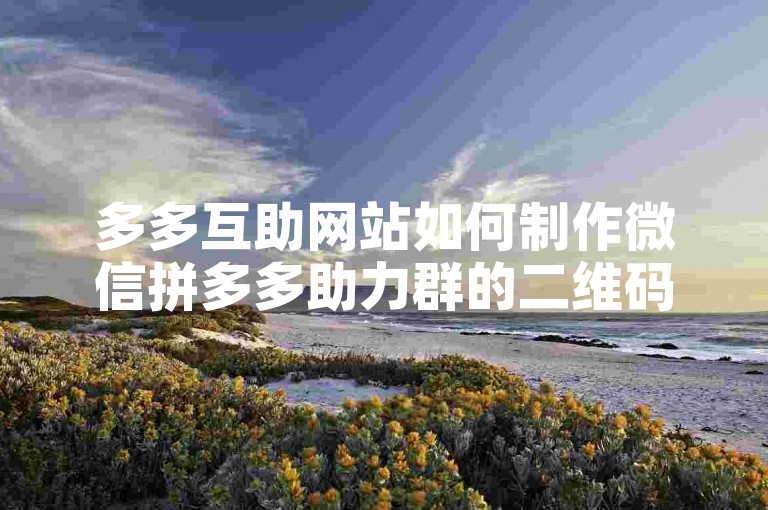 多多互助网站如何制作微信拼多多助力群的二维码呢？