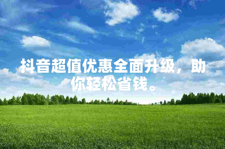 抖音超值优惠全面升级，助你轻松省钱。