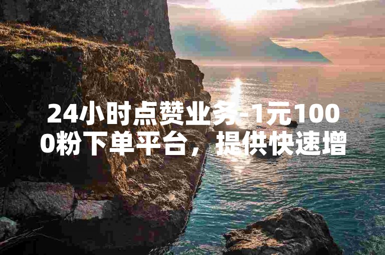 24小时点赞业务-1元1000粉下单平台，提供快速增加粉丝的服务。
