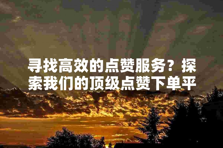 寻找高效的点赞服务？探索我们的顶级点赞下单平台，享受快速、可靠的社交媒体助力。