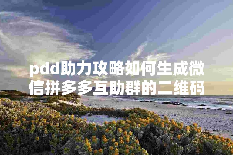 pdd助力攻略如何生成微信拼多多互助群的二维码？