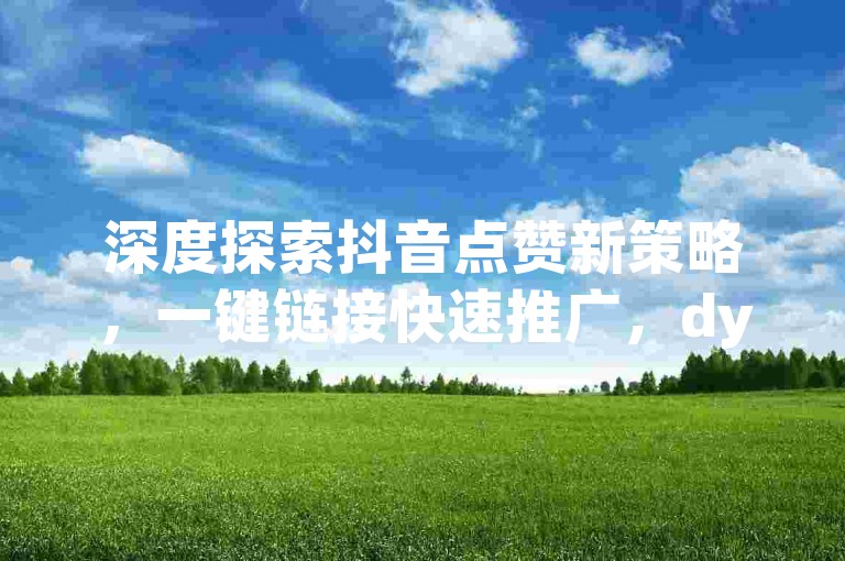 深度探索抖音点赞新策略，一键链接快速推广，dy自助服务享全网最优价 - 在线卡盟平台，全方位满足您的下单需求。