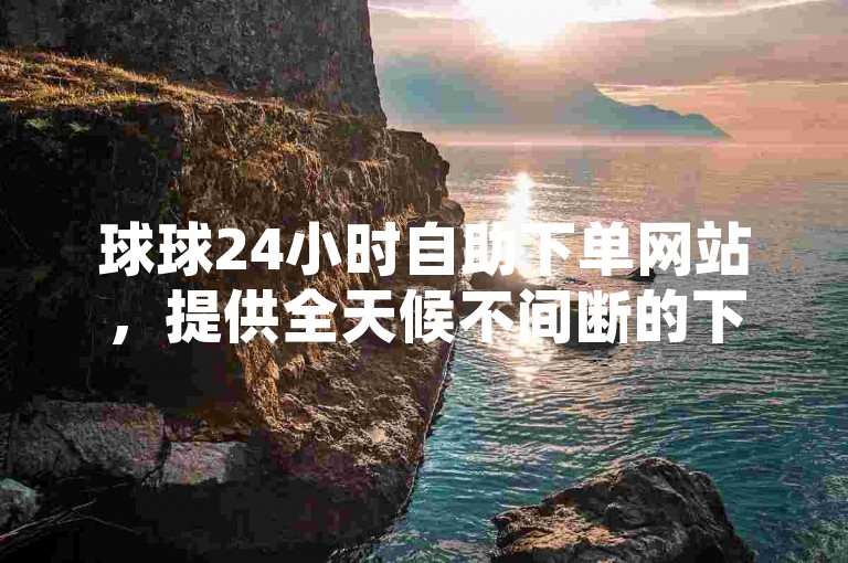球球24小时自助下单网站，提供全天候不间断的下单服务。