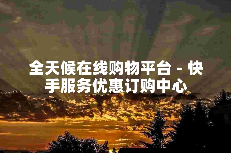 全天候在线购物平台 - 快手服务优惠订购中心