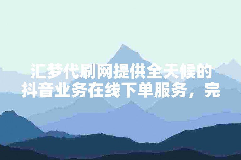汇梦代刷网提供全天候的抖音业务在线下单服务，完全免费。