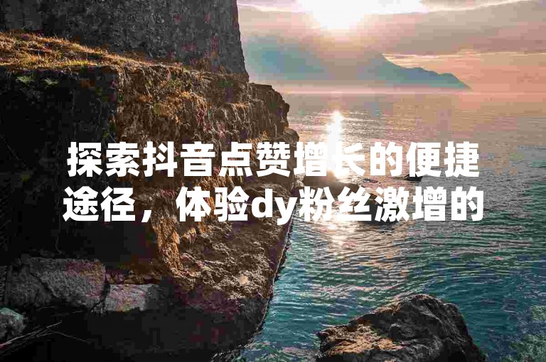 探索抖音点赞增长的便捷途径，体验dy粉丝激增的下单服务平台，完全免费。