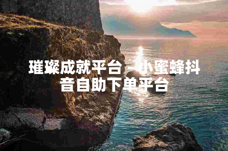 璀璨成就平台 - 小蜜蜂抖音自助下单平台