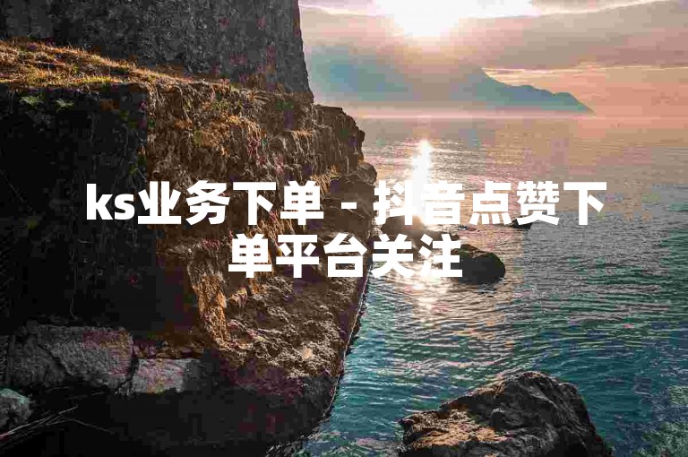 ks业务下单 - 抖音点赞下单平台关注