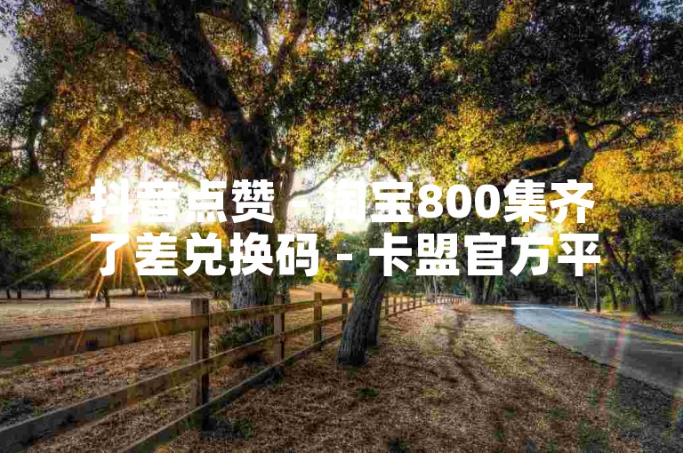 抖音点赞 - 淘宝800集齐了差兑换码 - 卡盟官方平台登录网址